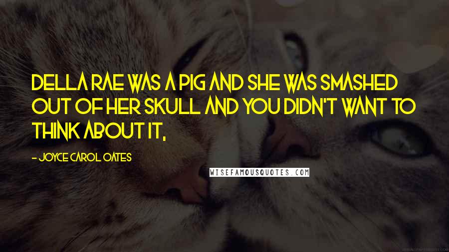 Joyce Carol Oates Quotes: Della Rae was a pig and she was smashed out of her skull and you didn't want to think about it,