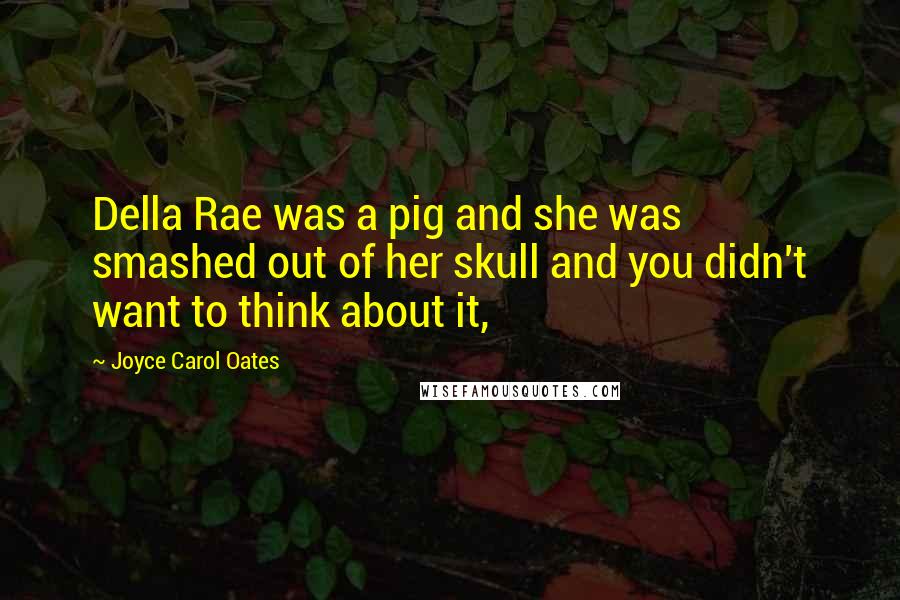 Joyce Carol Oates Quotes: Della Rae was a pig and she was smashed out of her skull and you didn't want to think about it,