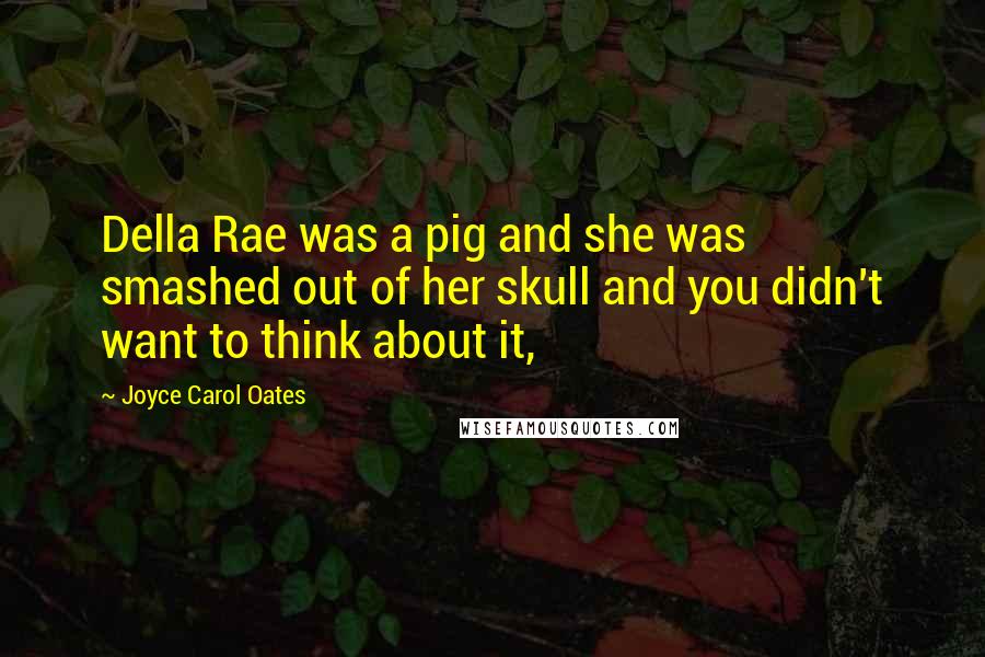 Joyce Carol Oates Quotes: Della Rae was a pig and she was smashed out of her skull and you didn't want to think about it,