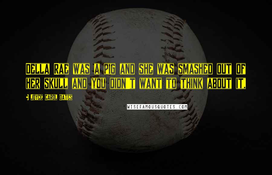 Joyce Carol Oates Quotes: Della Rae was a pig and she was smashed out of her skull and you didn't want to think about it,