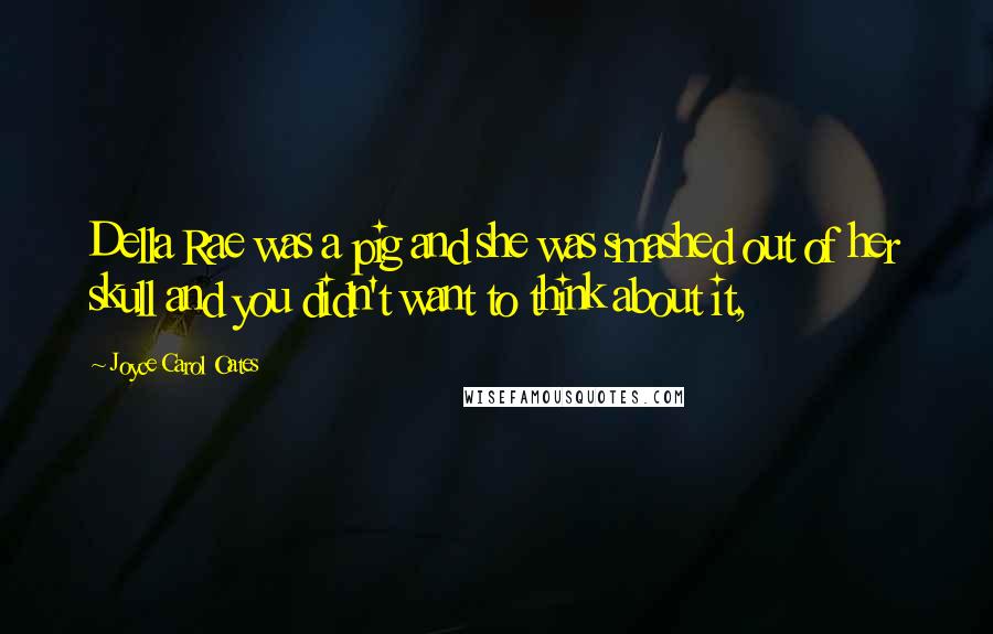Joyce Carol Oates Quotes: Della Rae was a pig and she was smashed out of her skull and you didn't want to think about it,