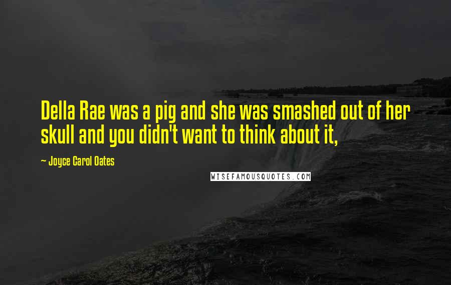 Joyce Carol Oates Quotes: Della Rae was a pig and she was smashed out of her skull and you didn't want to think about it,