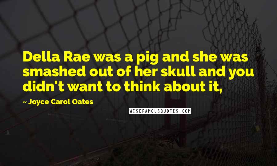 Joyce Carol Oates Quotes: Della Rae was a pig and she was smashed out of her skull and you didn't want to think about it,