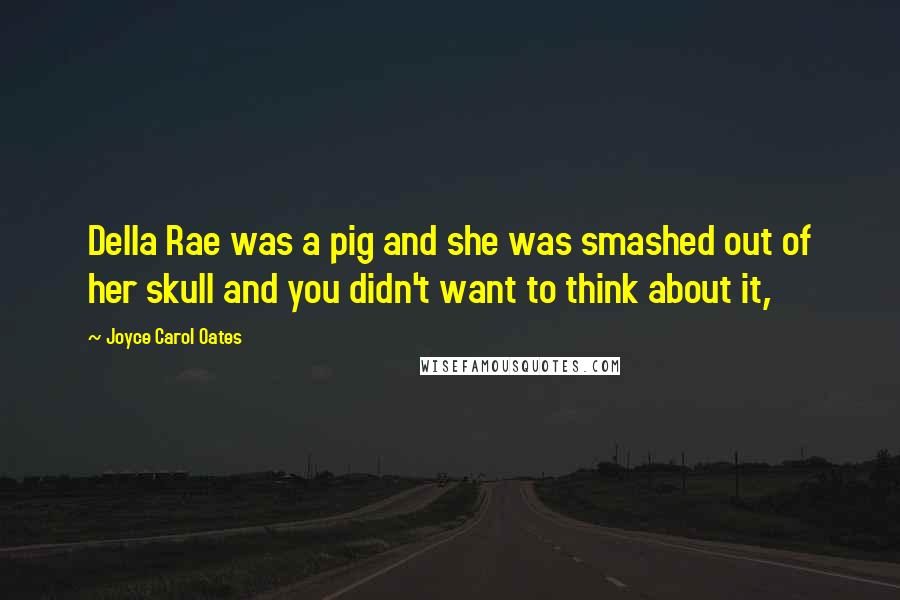 Joyce Carol Oates Quotes: Della Rae was a pig and she was smashed out of her skull and you didn't want to think about it,