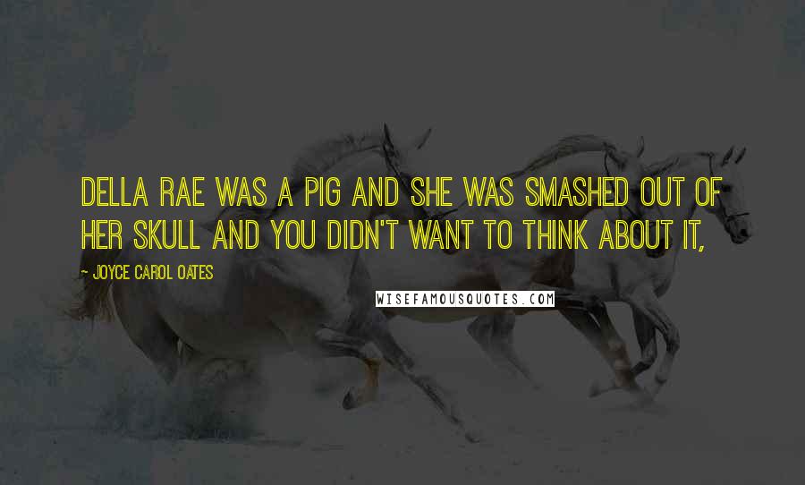 Joyce Carol Oates Quotes: Della Rae was a pig and she was smashed out of her skull and you didn't want to think about it,