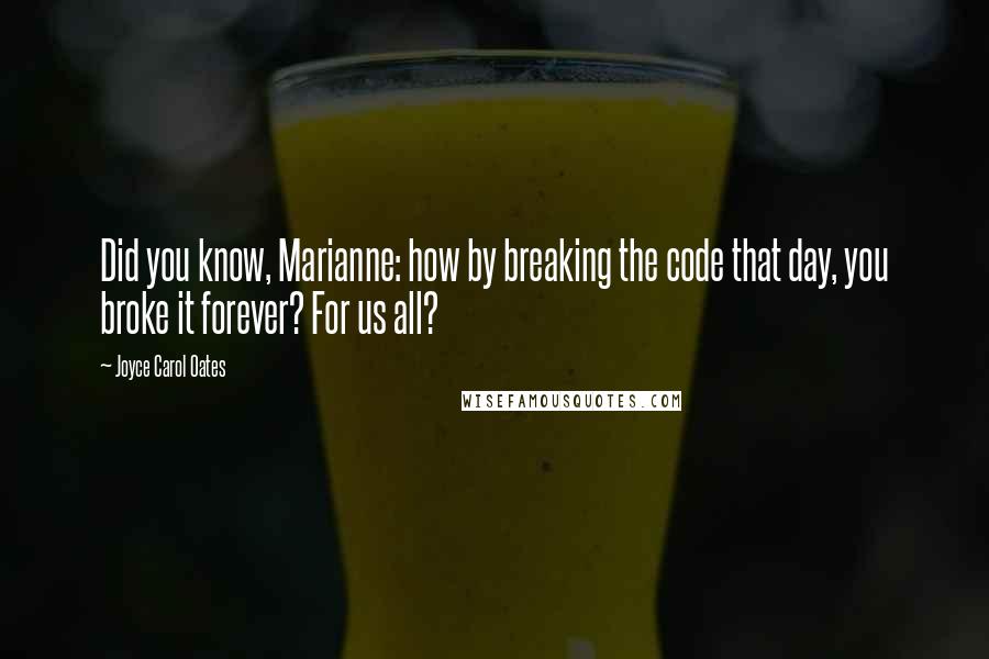 Joyce Carol Oates Quotes: Did you know, Marianne: how by breaking the code that day, you broke it forever? For us all?