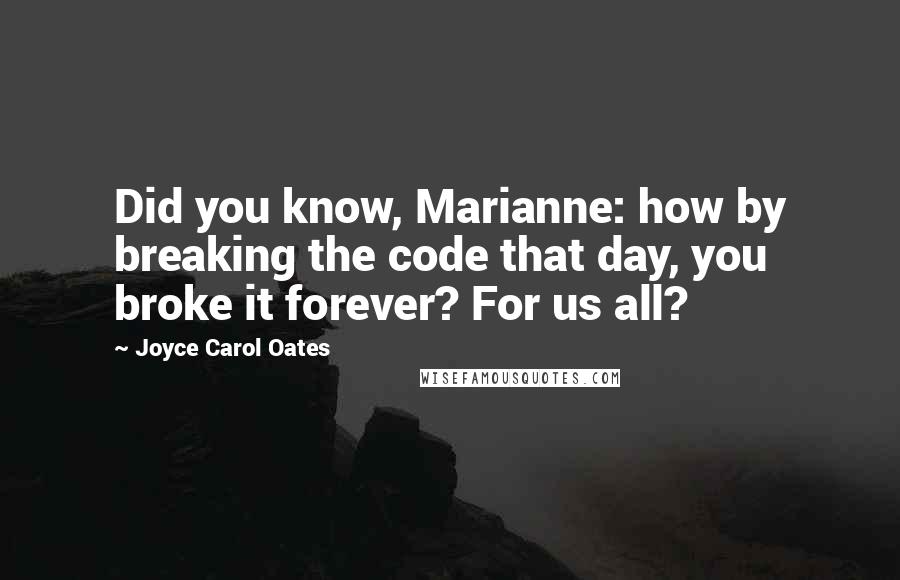 Joyce Carol Oates Quotes: Did you know, Marianne: how by breaking the code that day, you broke it forever? For us all?
