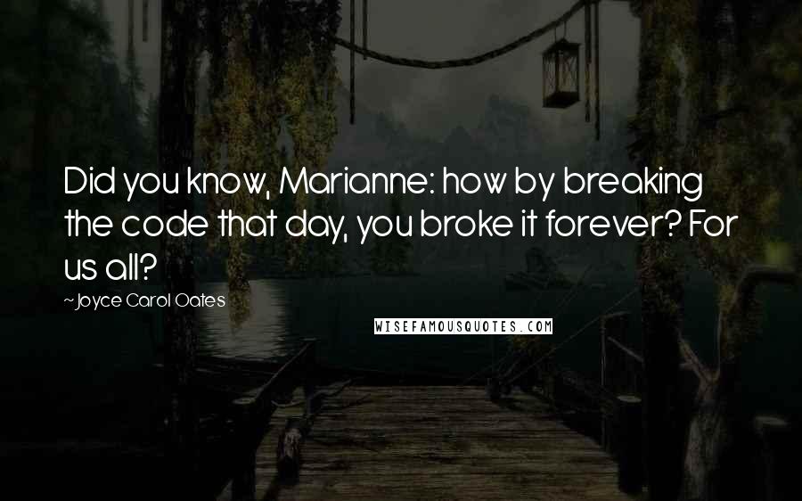 Joyce Carol Oates Quotes: Did you know, Marianne: how by breaking the code that day, you broke it forever? For us all?