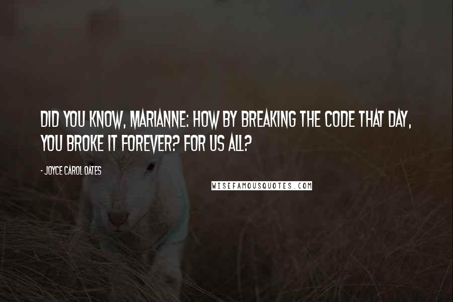 Joyce Carol Oates Quotes: Did you know, Marianne: how by breaking the code that day, you broke it forever? For us all?