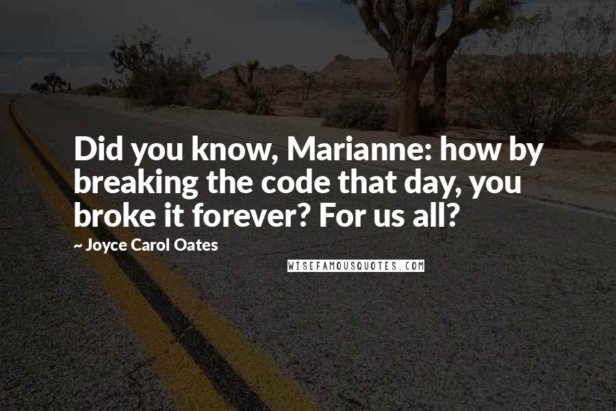 Joyce Carol Oates Quotes: Did you know, Marianne: how by breaking the code that day, you broke it forever? For us all?
