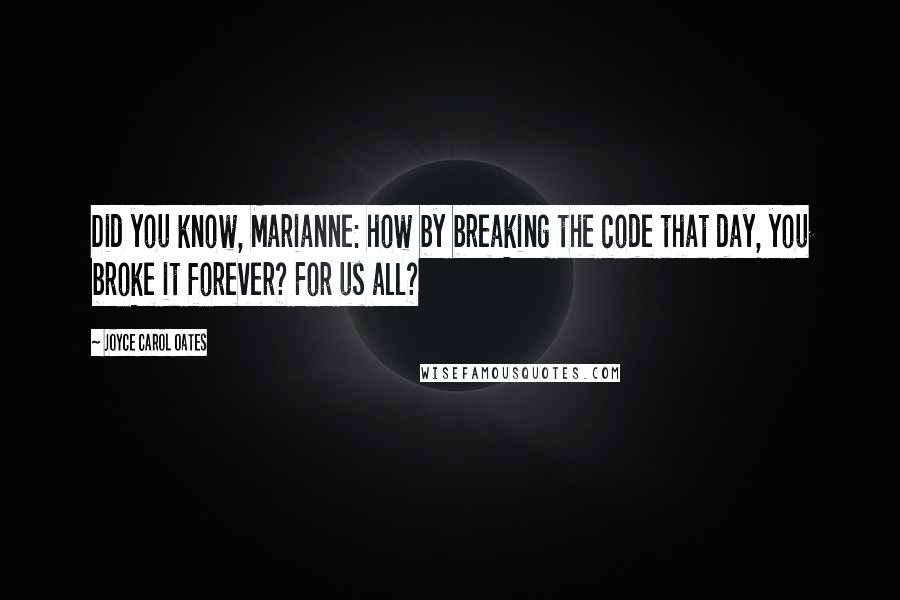 Joyce Carol Oates Quotes: Did you know, Marianne: how by breaking the code that day, you broke it forever? For us all?