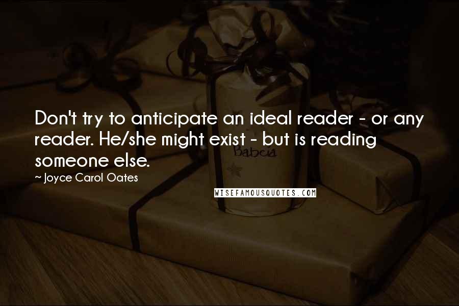 Joyce Carol Oates Quotes: Don't try to anticipate an ideal reader - or any reader. He/she might exist - but is reading someone else.