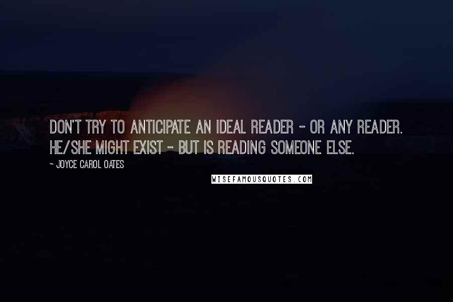 Joyce Carol Oates Quotes: Don't try to anticipate an ideal reader - or any reader. He/she might exist - but is reading someone else.