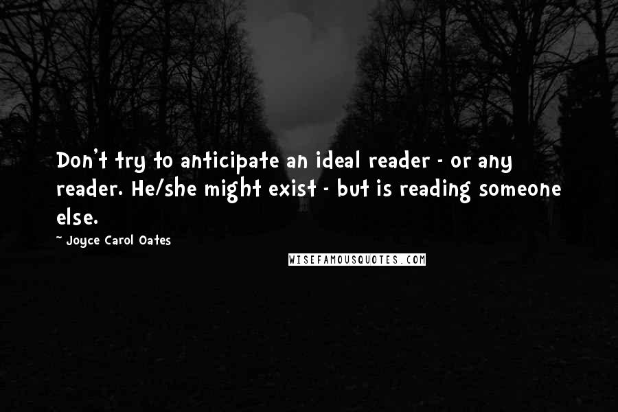 Joyce Carol Oates Quotes: Don't try to anticipate an ideal reader - or any reader. He/she might exist - but is reading someone else.