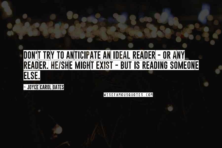 Joyce Carol Oates Quotes: Don't try to anticipate an ideal reader - or any reader. He/she might exist - but is reading someone else.