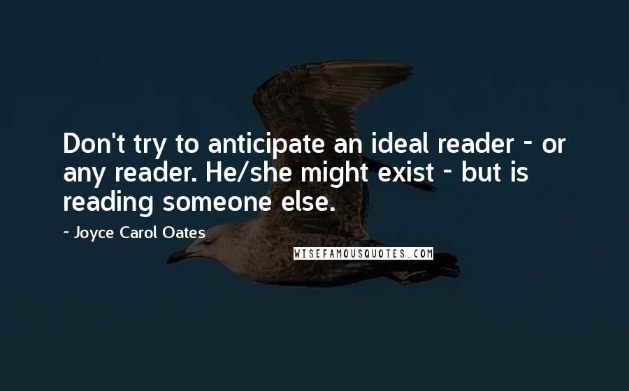 Joyce Carol Oates Quotes: Don't try to anticipate an ideal reader - or any reader. He/she might exist - but is reading someone else.