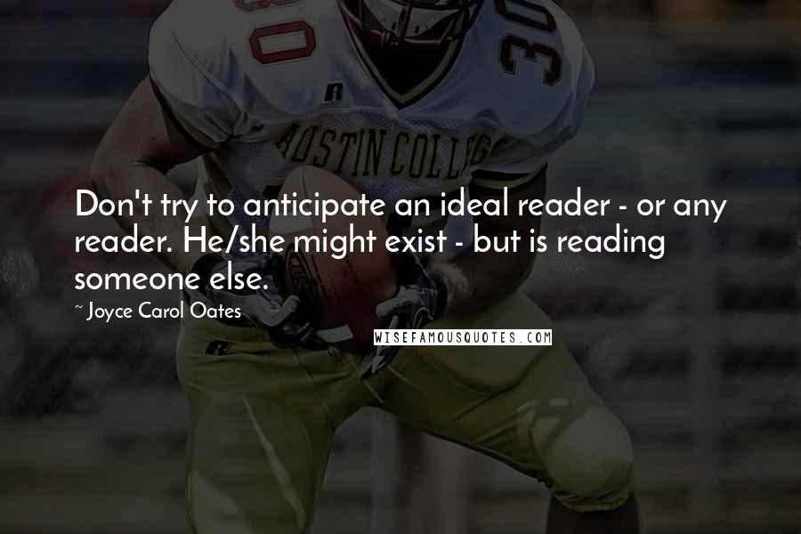 Joyce Carol Oates Quotes: Don't try to anticipate an ideal reader - or any reader. He/she might exist - but is reading someone else.