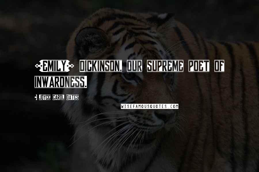 Joyce Carol Oates Quotes: [Emily] Dickinson, our supreme poet of inwardness.