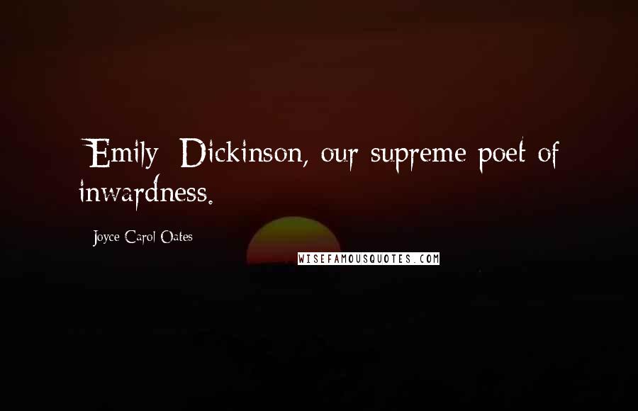 Joyce Carol Oates Quotes: [Emily] Dickinson, our supreme poet of inwardness.