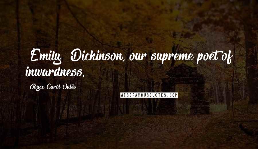 Joyce Carol Oates Quotes: [Emily] Dickinson, our supreme poet of inwardness.