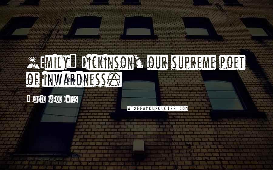 Joyce Carol Oates Quotes: [Emily] Dickinson, our supreme poet of inwardness.