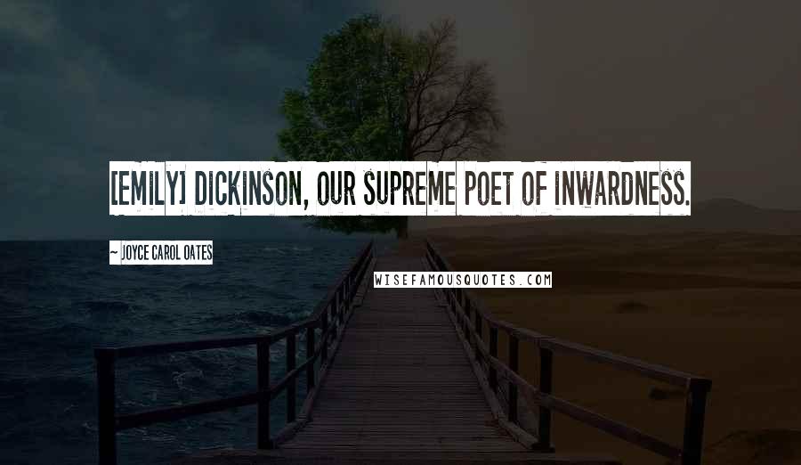 Joyce Carol Oates Quotes: [Emily] Dickinson, our supreme poet of inwardness.