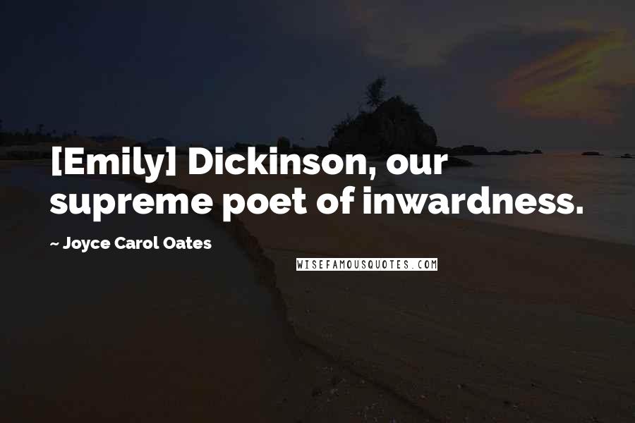 Joyce Carol Oates Quotes: [Emily] Dickinson, our supreme poet of inwardness.