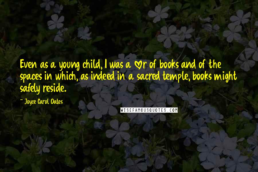 Joyce Carol Oates Quotes: Even as a young child, I was a lover of books and of the spaces in which, as indeed in a sacred temple, books might safely reside.