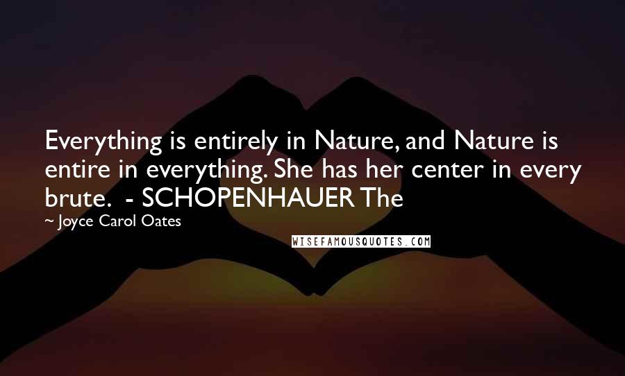 Joyce Carol Oates Quotes: Everything is entirely in Nature, and Nature is entire in everything. She has her center in every brute. - SCHOPENHAUER The