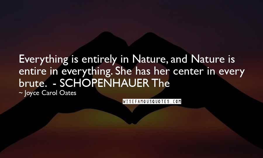 Joyce Carol Oates Quotes: Everything is entirely in Nature, and Nature is entire in everything. She has her center in every brute.  - SCHOPENHAUER The