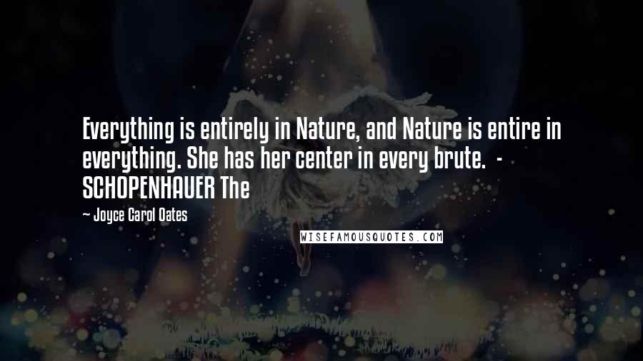 Joyce Carol Oates Quotes: Everything is entirely in Nature, and Nature is entire in everything. She has her center in every brute.  - SCHOPENHAUER The