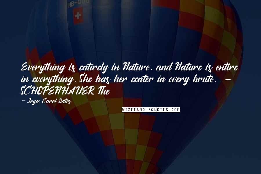 Joyce Carol Oates Quotes: Everything is entirely in Nature, and Nature is entire in everything. She has her center in every brute.  - SCHOPENHAUER The