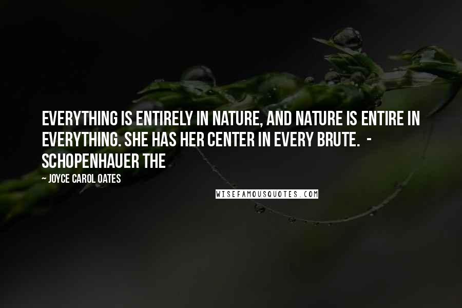 Joyce Carol Oates Quotes: Everything is entirely in Nature, and Nature is entire in everything. She has her center in every brute.  - SCHOPENHAUER The