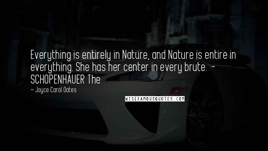 Joyce Carol Oates Quotes: Everything is entirely in Nature, and Nature is entire in everything. She has her center in every brute.  - SCHOPENHAUER The