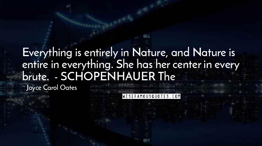 Joyce Carol Oates Quotes: Everything is entirely in Nature, and Nature is entire in everything. She has her center in every brute.  - SCHOPENHAUER The