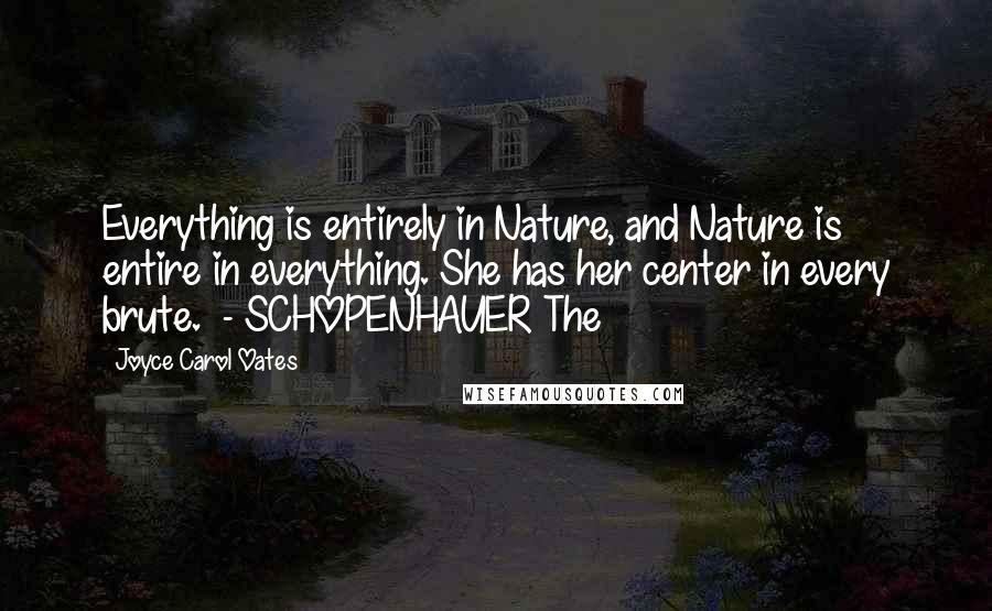 Joyce Carol Oates Quotes: Everything is entirely in Nature, and Nature is entire in everything. She has her center in every brute.  - SCHOPENHAUER The