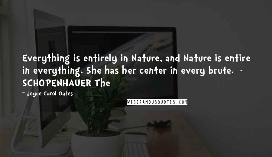 Joyce Carol Oates Quotes: Everything is entirely in Nature, and Nature is entire in everything. She has her center in every brute.  - SCHOPENHAUER The