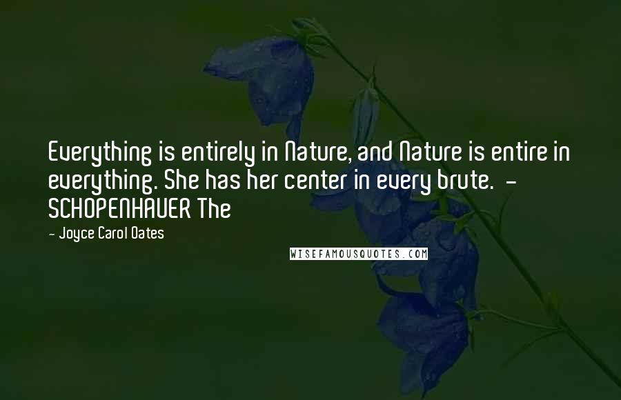 Joyce Carol Oates Quotes: Everything is entirely in Nature, and Nature is entire in everything. She has her center in every brute.  - SCHOPENHAUER The