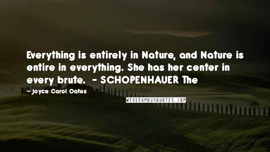 Joyce Carol Oates Quotes: Everything is entirely in Nature, and Nature is entire in everything. She has her center in every brute.  - SCHOPENHAUER The