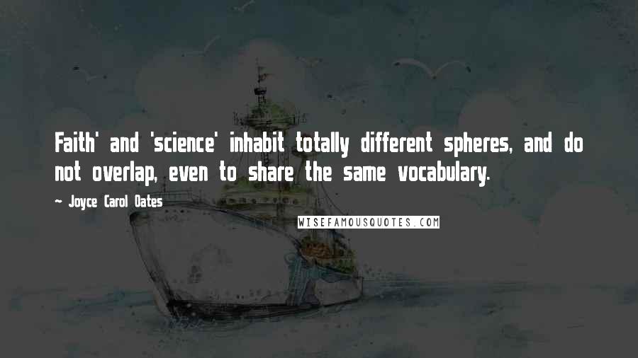 Joyce Carol Oates Quotes: Faith' and 'science' inhabit totally different spheres, and do not overlap, even to share the same vocabulary.