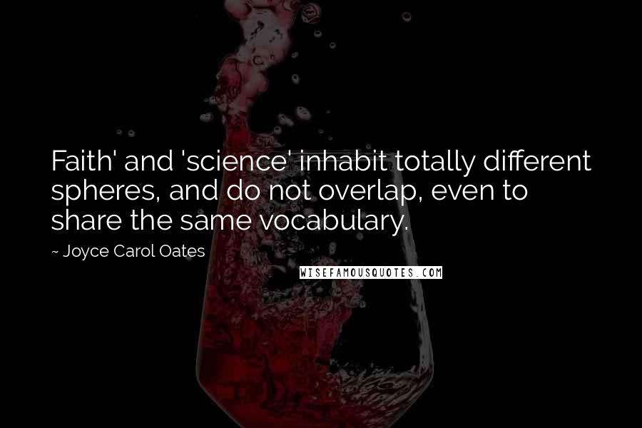 Joyce Carol Oates Quotes: Faith' and 'science' inhabit totally different spheres, and do not overlap, even to share the same vocabulary.