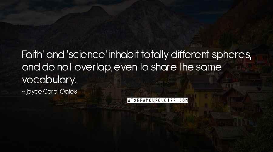 Joyce Carol Oates Quotes: Faith' and 'science' inhabit totally different spheres, and do not overlap, even to share the same vocabulary.