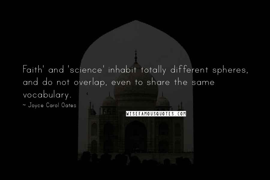 Joyce Carol Oates Quotes: Faith' and 'science' inhabit totally different spheres, and do not overlap, even to share the same vocabulary.