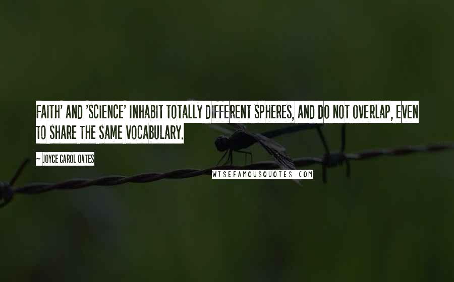 Joyce Carol Oates Quotes: Faith' and 'science' inhabit totally different spheres, and do not overlap, even to share the same vocabulary.