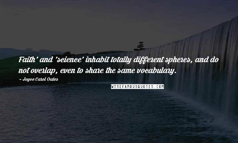 Joyce Carol Oates Quotes: Faith' and 'science' inhabit totally different spheres, and do not overlap, even to share the same vocabulary.