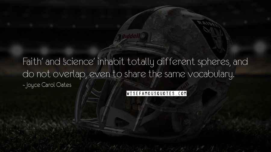 Joyce Carol Oates Quotes: Faith' and 'science' inhabit totally different spheres, and do not overlap, even to share the same vocabulary.