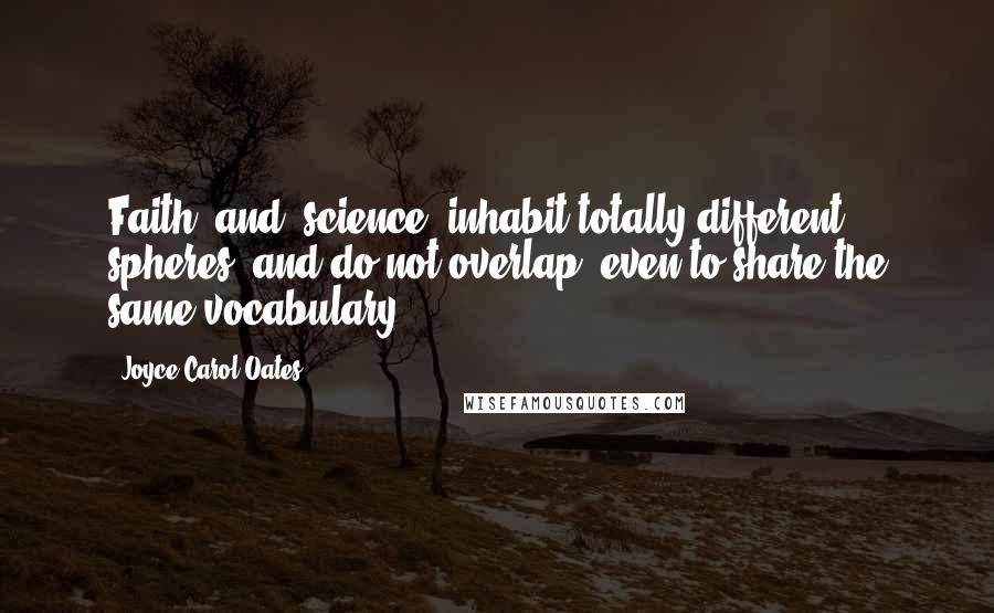 Joyce Carol Oates Quotes: Faith' and 'science' inhabit totally different spheres, and do not overlap, even to share the same vocabulary.