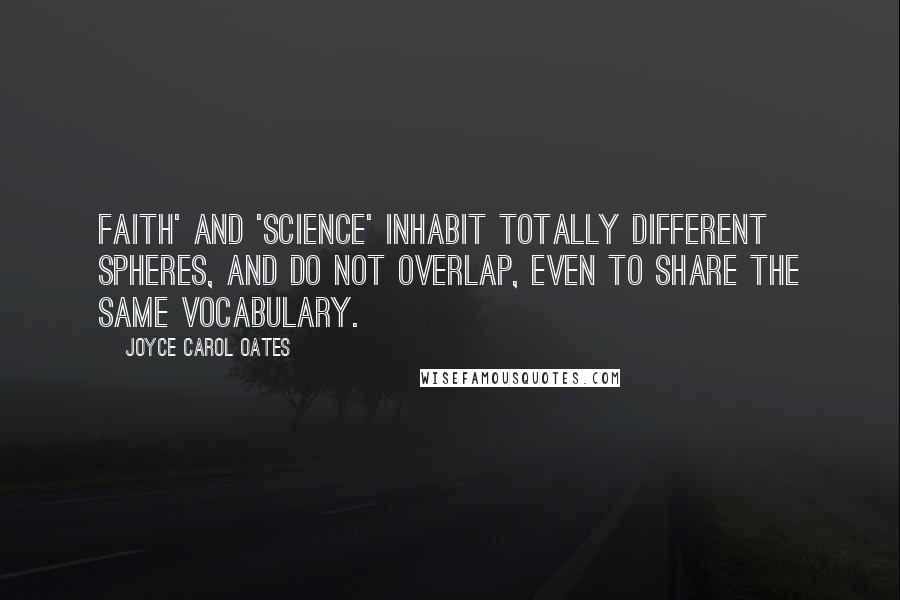 Joyce Carol Oates Quotes: Faith' and 'science' inhabit totally different spheres, and do not overlap, even to share the same vocabulary.