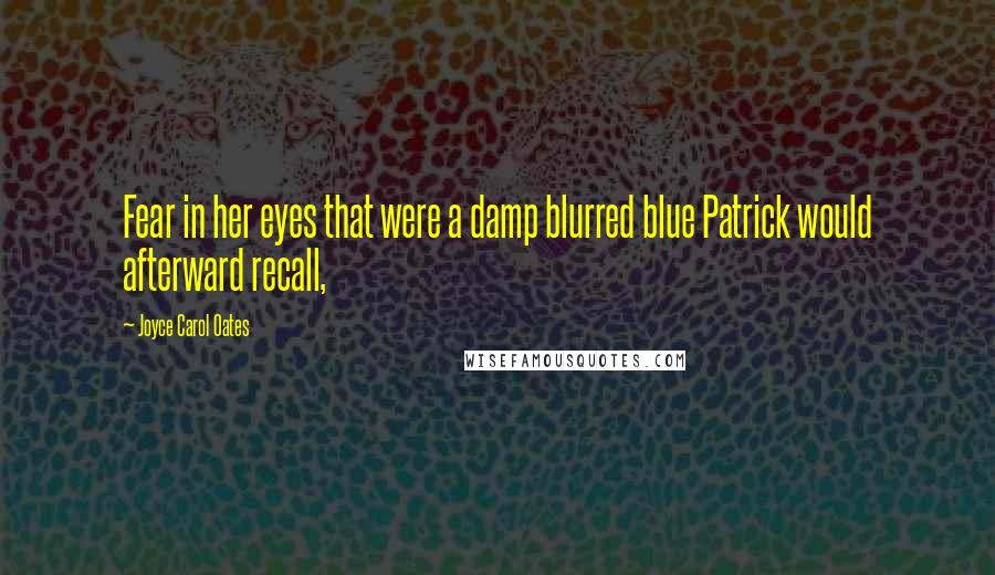 Joyce Carol Oates Quotes: Fear in her eyes that were a damp blurred blue Patrick would afterward recall,