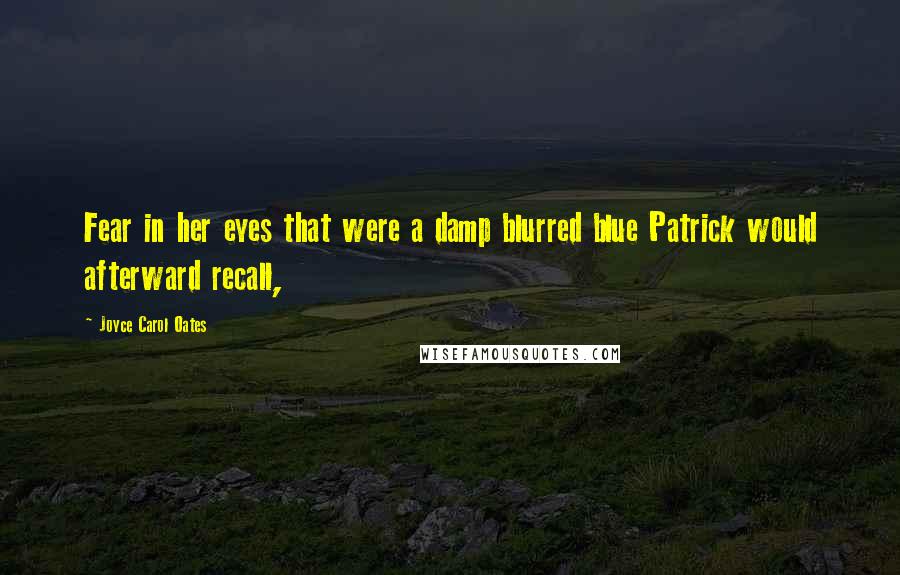 Joyce Carol Oates Quotes: Fear in her eyes that were a damp blurred blue Patrick would afterward recall,